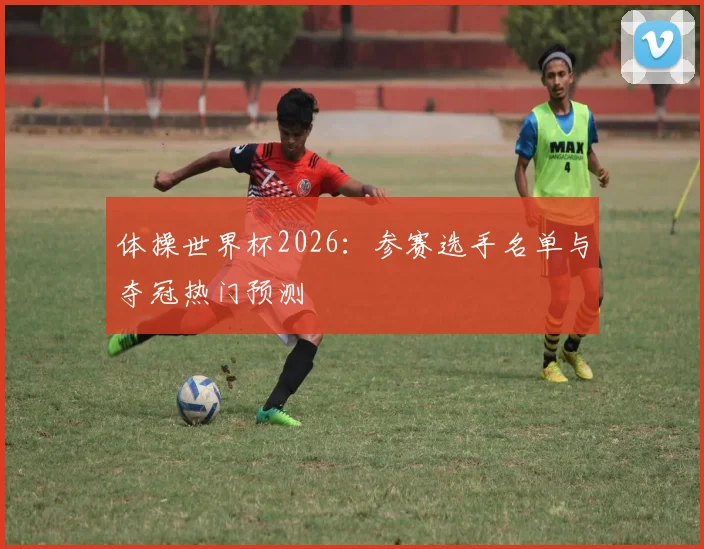 体操世界杯2026:参赛选手名单与夺冠热门预测