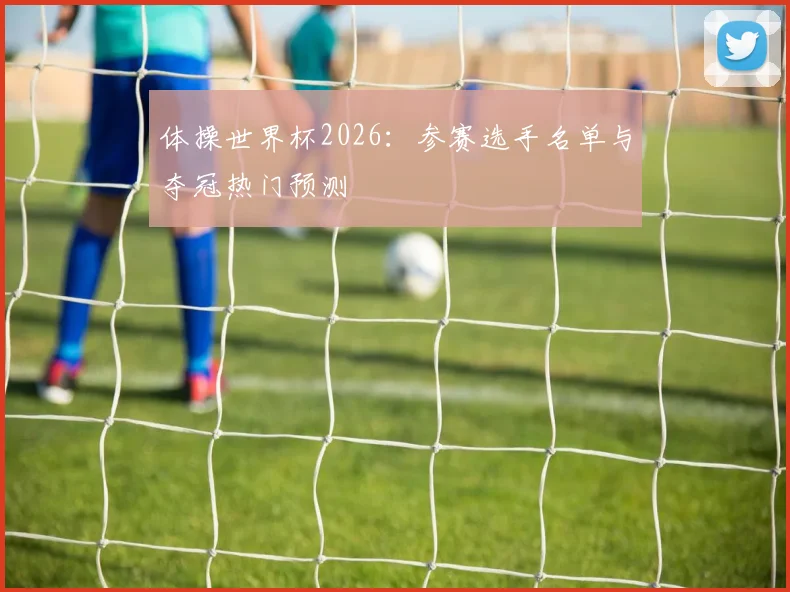 体操世界杯2026：参赛选手名单与夺冠热门预测