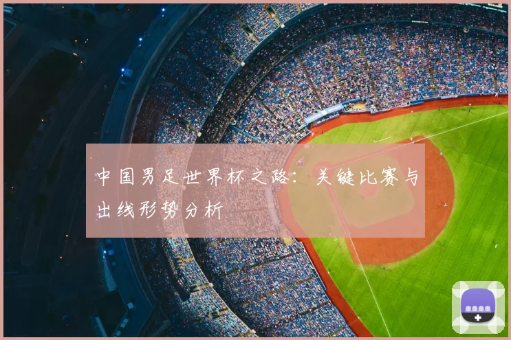 中国男足世界杯之路：关键比赛与出线形势分析