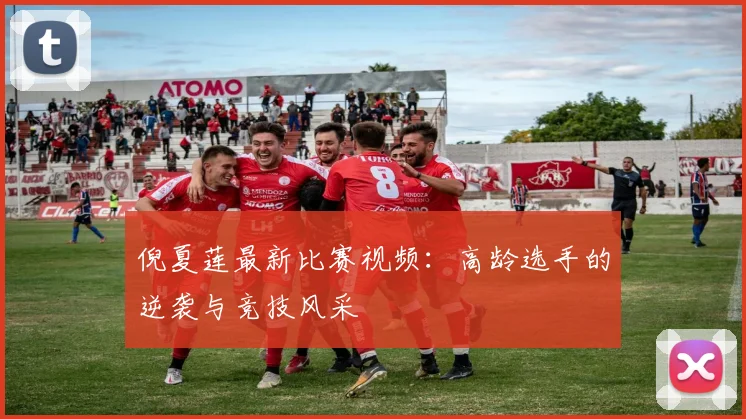 倪夏莲最新比赛视频：高龄选手的逆袭与竞技风采