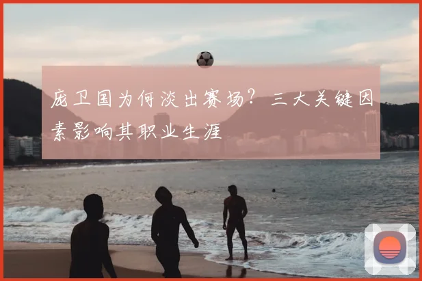庞卫国为何淡出赛场？三大关键因素影响其职业生涯