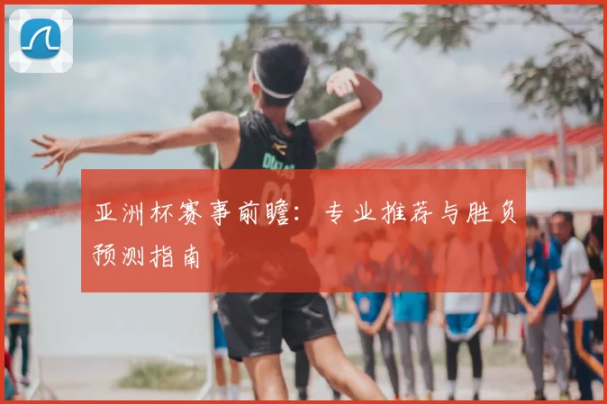 亚洲杯赛事前瞻:专业推荐与胜负预测指南