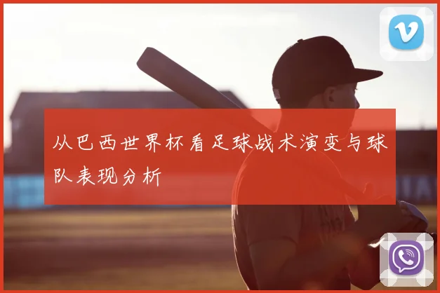 从巴西世界杯看足球战术演变与球队表现分析