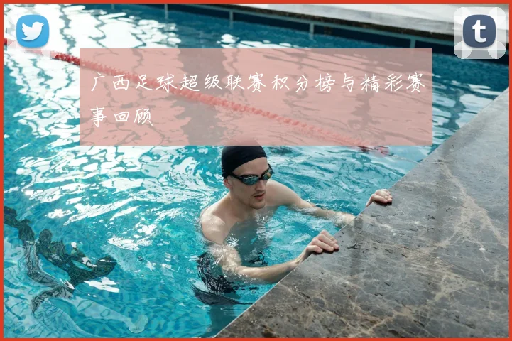 广西足球超级联赛积分榜与精彩赛事回顾