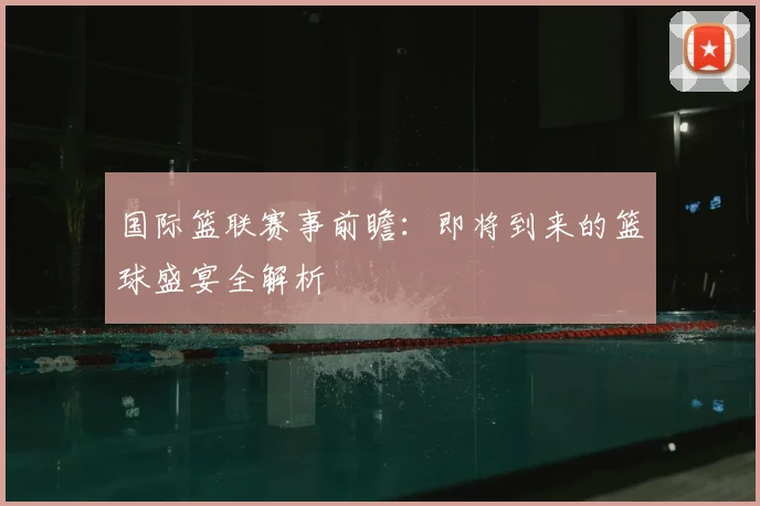 国际篮联赛事前瞻:即将到来的篮球盛宴全解析