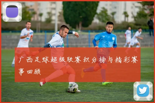 广西足球超级联赛积分榜与精彩赛事回顾