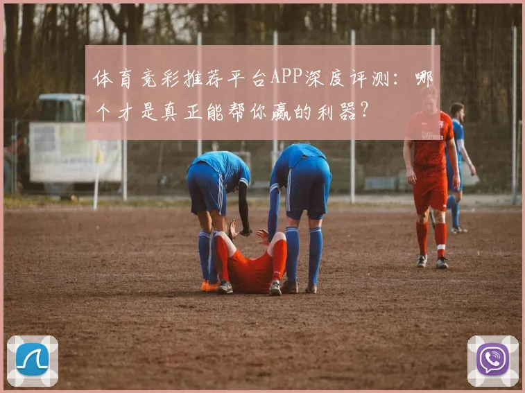 体育竞彩推荐平台APP深度评测：哪个才是真正能帮你赢的利器？