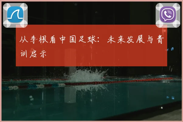 从李根看中国足球:未来发展与青训启示