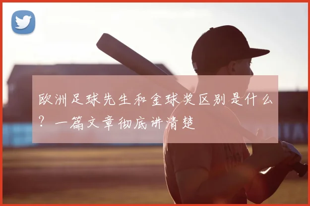 欧洲足球先生和金球奖区别是什么？一篇文章彻底讲清楚