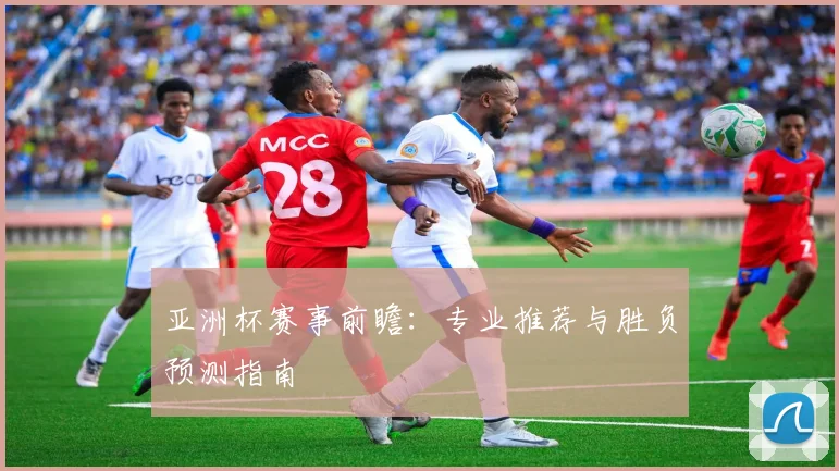 亚洲杯赛事前瞻:专业推荐与胜负预测指南