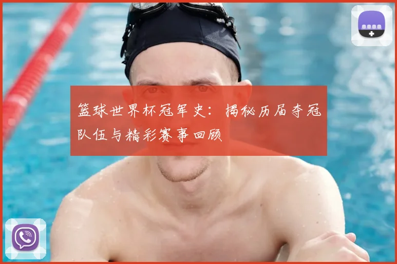 篮球世界杯冠军史：揭秘历届夺冠队伍与精彩赛事回顾