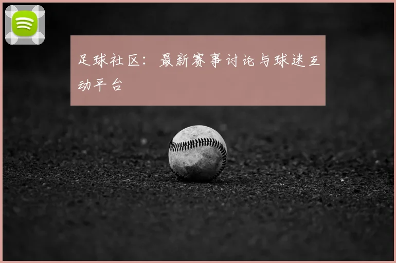 足球社区：最新赛事讨论与球迷互动平台