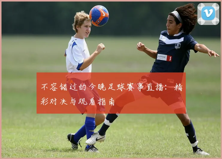 不容错过的今晚足球赛事直播：精彩对决与观看指南
