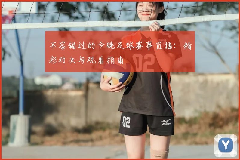 不容错过的今晚足球赛事直播：精彩对决与观看指南