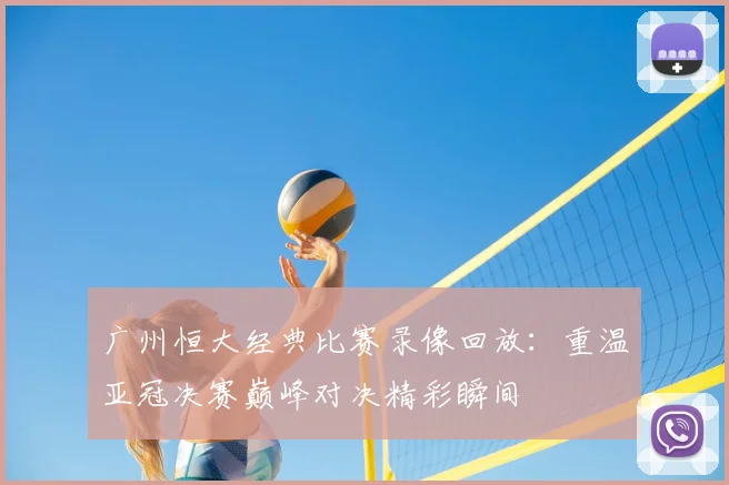 广州恒大经典比赛录像回放：重温亚冠决赛巅峰对决精彩瞬间