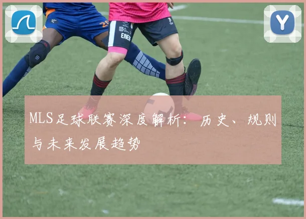 MLS足球联赛深度解析：历史、规则与未来发展趋势