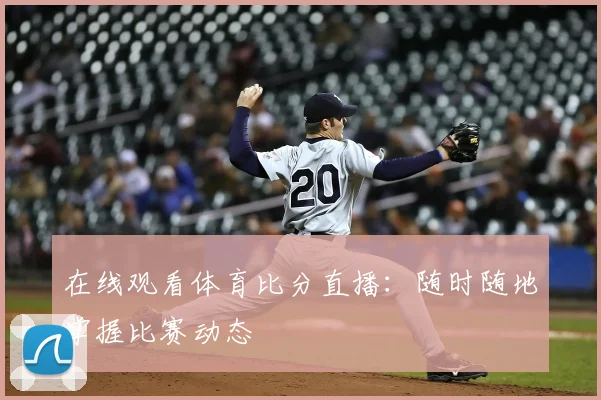 在线观看体育比分直播：随时随地掌握比赛动态