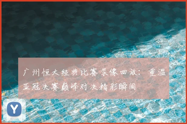 广州恒大经典比赛录像回放：重温亚冠决赛巅峰对决精彩瞬间