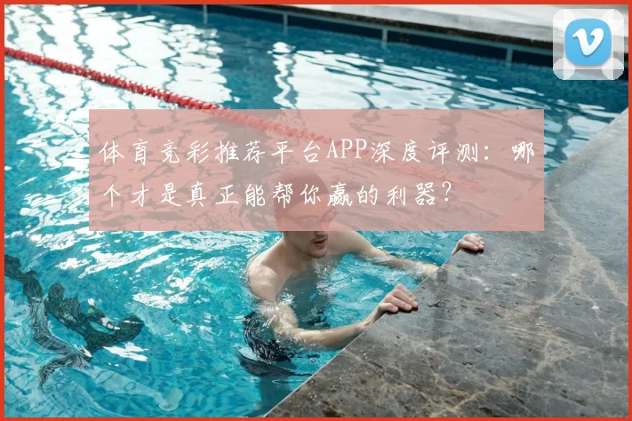 体育竞彩推荐平台APP深度评测：哪个才是真正能帮你赢的利器？